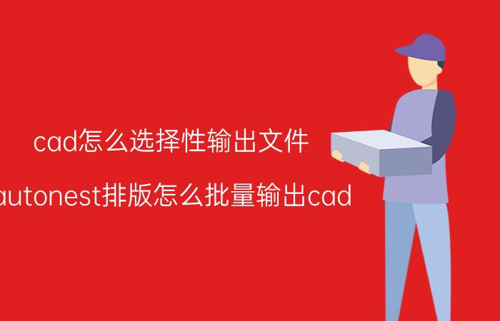 cad怎么选择性输出文件 autonest排版怎么批量输出cad？